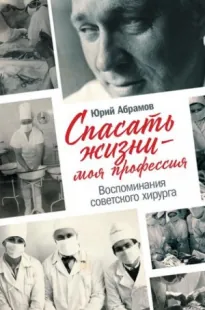 Спасать жизни — моя профессия. Воспоминания советского хирурга - Юрий Абрамов