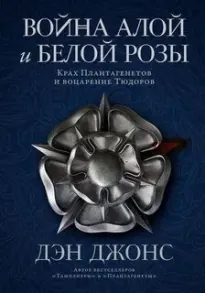 Война Алой и Белой розы: Крах Плантагенетов и воцарение Тюдоров - Дэн Джонс